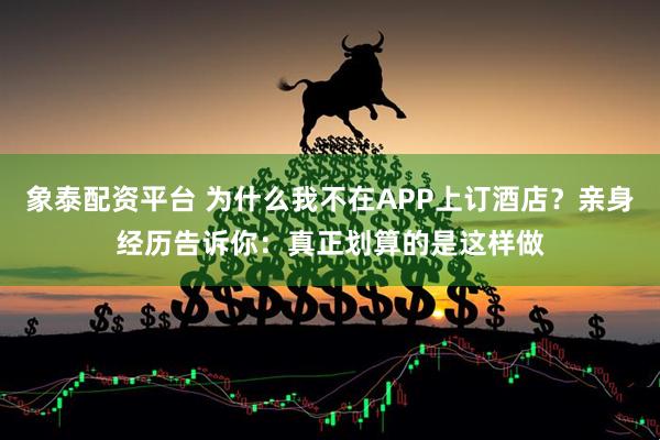 象泰配资平台 为什么我不在APP上订酒店？亲身经历告诉你：真正划算的是这样做