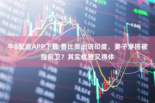 牛8配资APP下载 鲁比奥出访印度，妻子穿搭被指前卫？其实优雅又得体