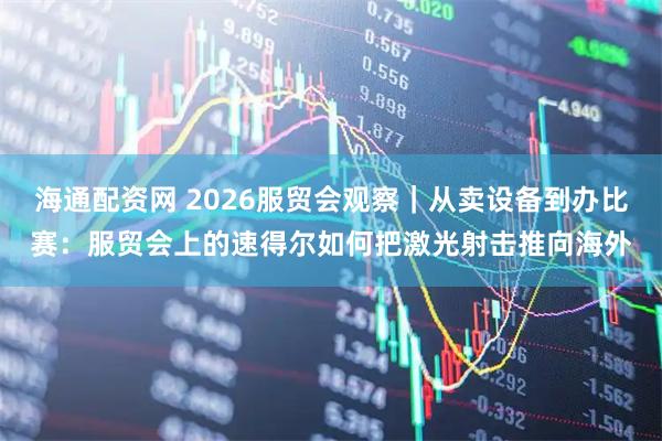海通配资网 2026服贸会观察｜从卖设备到办比赛：服贸会上的速得尔如何把激光射击推向海外
